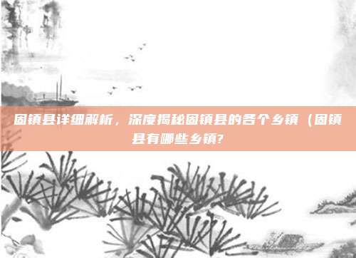 固镇县详细解析,深度揭秘固镇县的各个乡镇(固镇县有哪些乡镇?