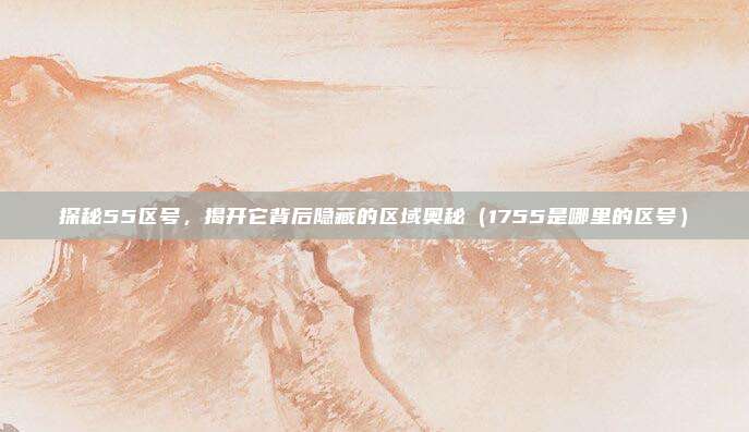 探秘55区号,揭开它背后隐藏的区域奥秘(1755是哪里的区号)