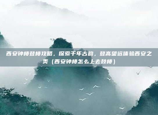 西安钟楼登楼攻略,探索千年古韵,登高望远体验西安之美(西安钟楼怎么上去鼓楼)