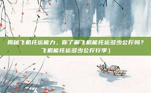 揭秘飞机托运能力,你了解飞机能托运多少公斤吗?飞机能托运多少公斤行李)
