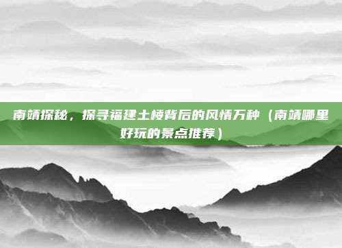 南靖探秘,探寻福建土楼背后的风情万种(南靖哪里好玩的景点推荐)