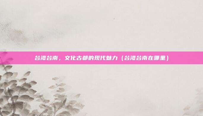 台湾台南,文化古都的现代魅力(台湾台南在哪里)