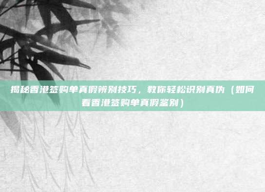 揭秘香港签购单真假辨别技巧,教你轻松识别真伪(如何看香港签购单真假鉴别)