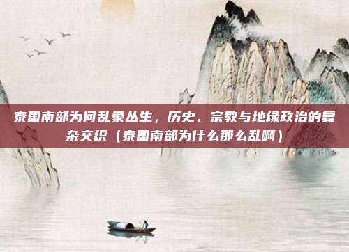 泰国南部为何乱象丛生,历史、宗教与地缘政治的复杂交织(泰国南部为什么那么乱啊)