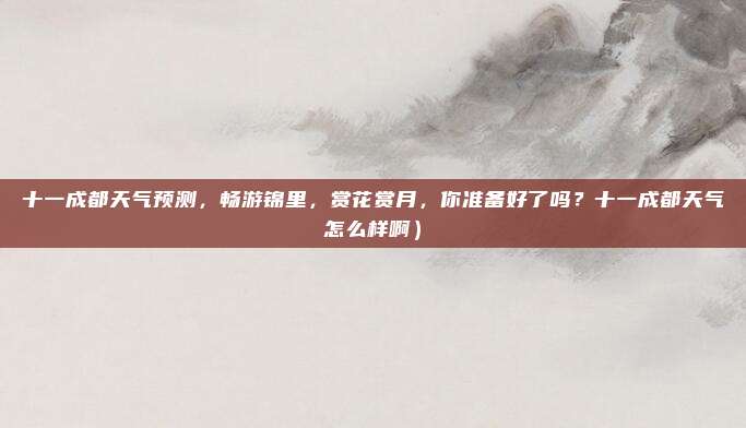 十一成都天气预测,畅游锦里,赏花赏月,你准备好了吗?十一成都天气怎么样啊)