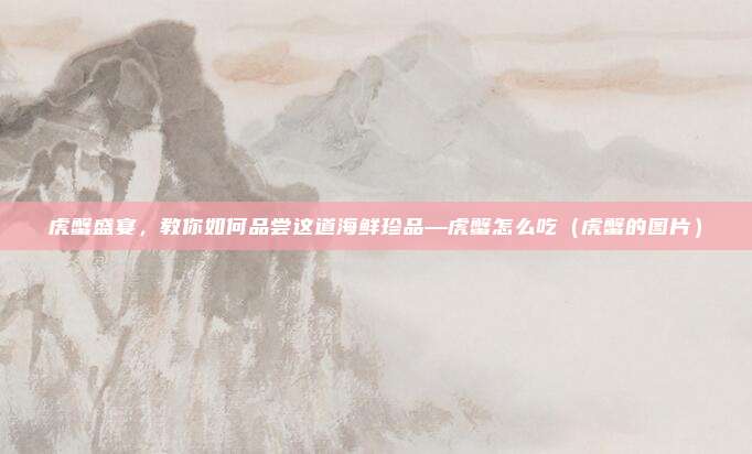 虎蟹盛宴,教你如何品尝这道海鲜珍品—虎蟹怎么吃(虎蟹的图片)