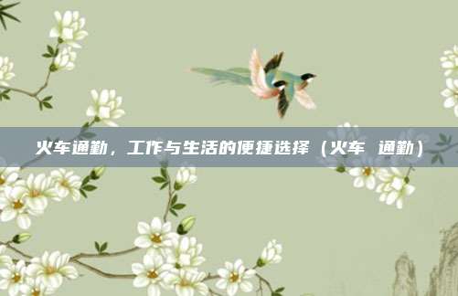火车通勤,工作与生活的便捷选择(火车 通勤)