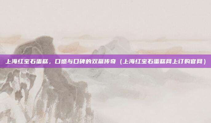 上海红宝石蛋糕,口感与口碑的双赢传奇(上海红宝石蛋糕网上订购官网)
