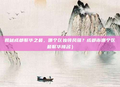 揭秘成都繁华之最,哪个区独领风骚?成都市哪个区最繁华排名)