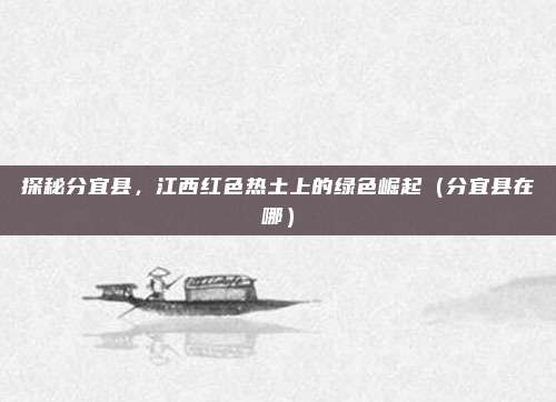 探秘分宜县,江西红色热土上的绿色崛起(分宜县在哪)