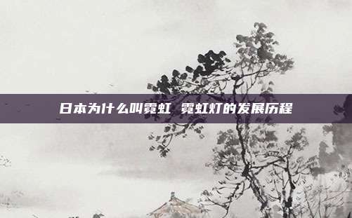 日本为什么叫霓虹 霓虹灯的发展历程