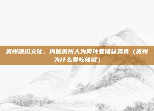 贵州辣椒文化,揭秘贵州人为何钟爱辣味美食(贵州为什么爱吃辣椒)