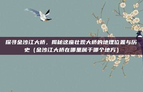 探寻金沙江大桥,揭秘这座壮观大桥的地理位置与历史(金沙江大桥在哪里属于哪个地方)