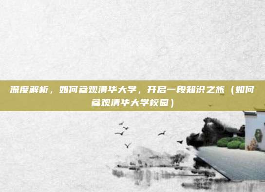 深度解析，如何参观清华大学，开启一段知识之旅（如何参观清华大学校园）