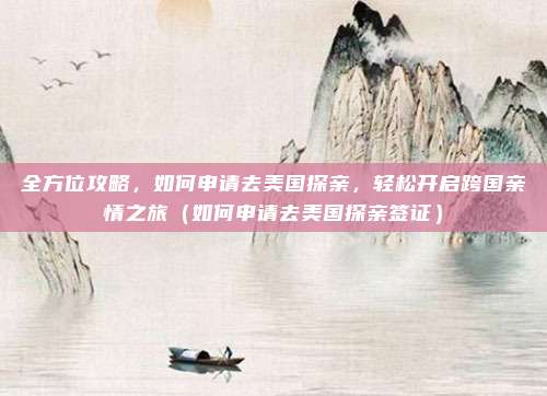 全方位攻略,如何申请去美国探亲,轻松开启跨国亲情之旅(如何申请去美国探亲签证)
