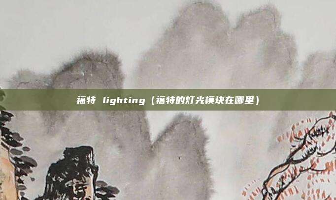 福特 lighting（福特的灯光模块在哪里）