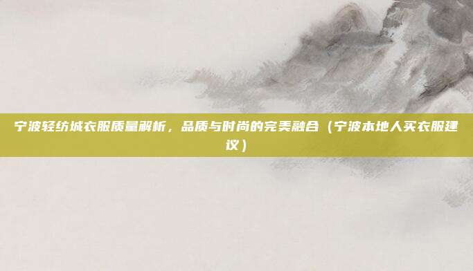 宁波轻纺城衣服质量解析,品质与时尚的完美融合(宁波本地人买衣服建议)
