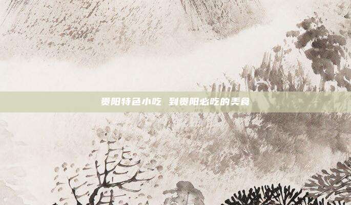 贵阳特色小吃 到贵阳必吃的美食