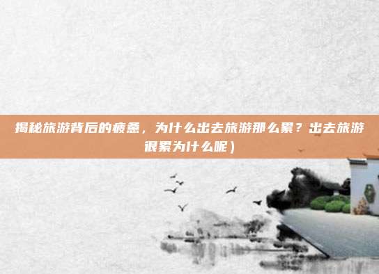 揭秘旅游背后的疲惫,为什么出去旅游那么累?出去旅游很累为什么呢)