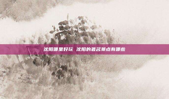 沈阳哪里好玩 沈阳的著名景点有哪些