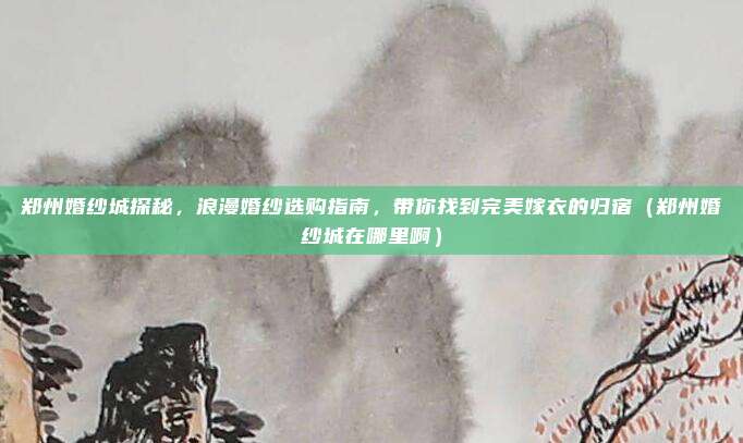 郑州婚纱城探秘,浪漫婚纱选购指南,带你找到完美嫁衣的归宿(郑州婚纱城在哪里啊)
