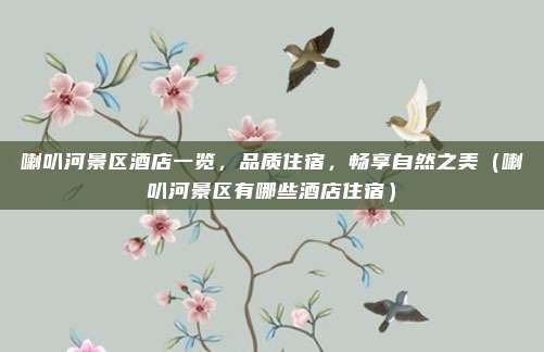 喇叭河景区酒店一览,品质住宿,畅享自然之美(喇叭河景区有哪些酒店住宿)
