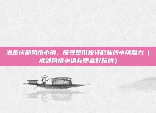 漫步成都风情小镇,探寻四川独特韵味的小镇魅力(成都风情小镇有哪些好玩的)