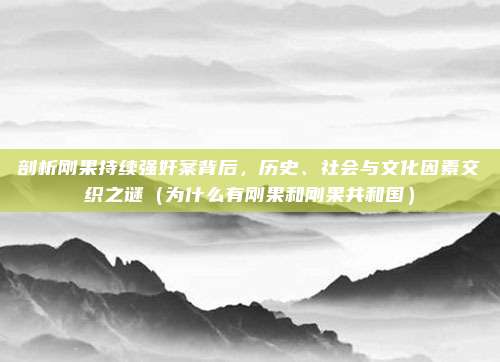 剖析刚果持续强奸案背后,历史、社会与文化因素交织之谜(为什么有刚果和刚果共和国)