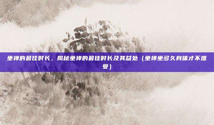坐禅的最佳时长,揭秘坐禅的最佳时长及其益处(坐禅坐多久身体才不难受)