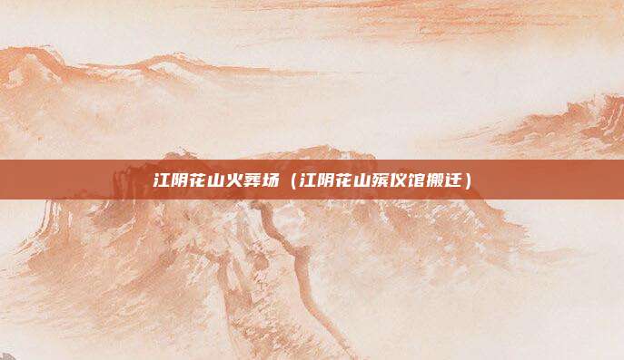 江阴花山火葬场（江阴花山殡仪馆搬迁）