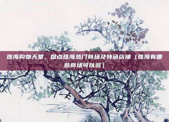 珠海购物天堂,盘点珠海热门商场及特色店铺(珠海有哪些商场可以逛)