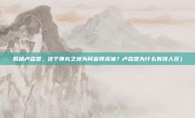 揭秘卢森堡,这个弹丸之地为何富得流油?卢森堡为什么有钱人多)