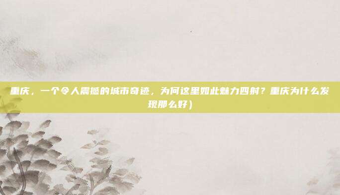 重庆,一个令人震撼的城市奇迹,为何这里如此魅力四射?重庆为什么发现那么好)