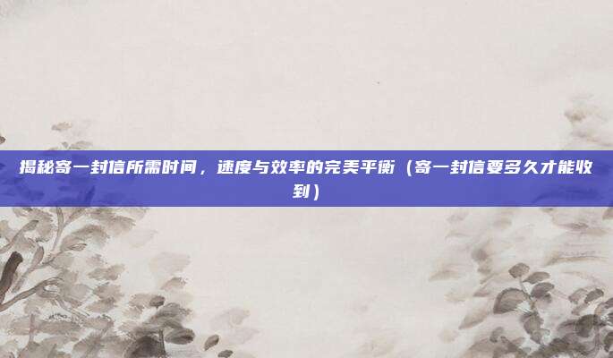 揭秘寄一封信所需时间,速度与效率的完美平衡(寄一封信要多久才能收到)