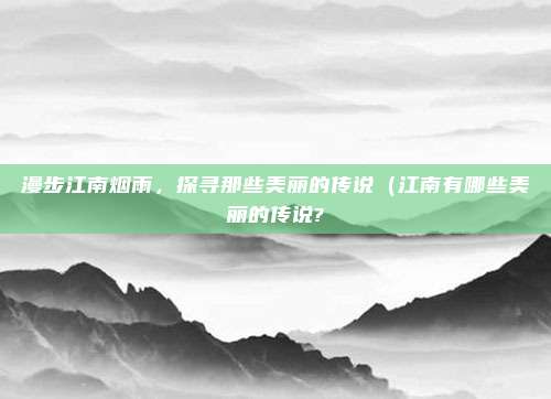 漫步江南烟雨,探寻那些美丽的传说(江南有哪些美丽的传说?