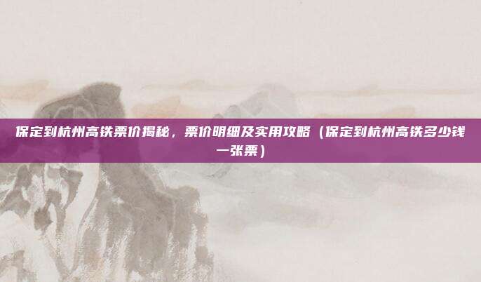 保定到杭州高铁票价揭秘,票价明细及实用攻略(保定到杭州高铁多少钱一张票)