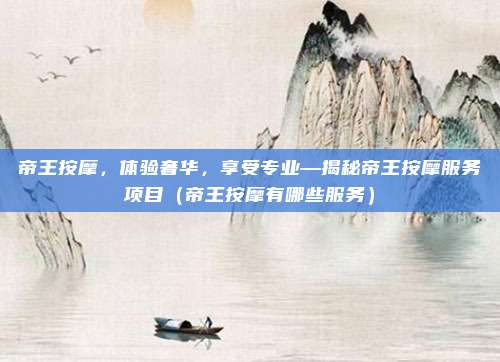帝王按摩,体验奢华,享受专业—揭秘帝王按摩服务项目(帝王按摩有哪些服务)