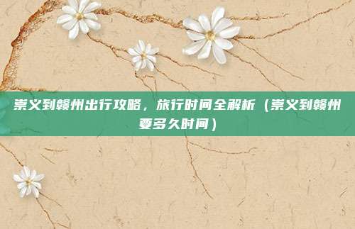 崇义到赣州出行攻略,旅行时间全解析(崇义到赣州要多久时间)