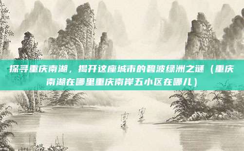 探寻重庆南湖,揭开这座城市的碧波绿洲之谜(重庆南湖在哪里重庆南岸五小区在哪儿)