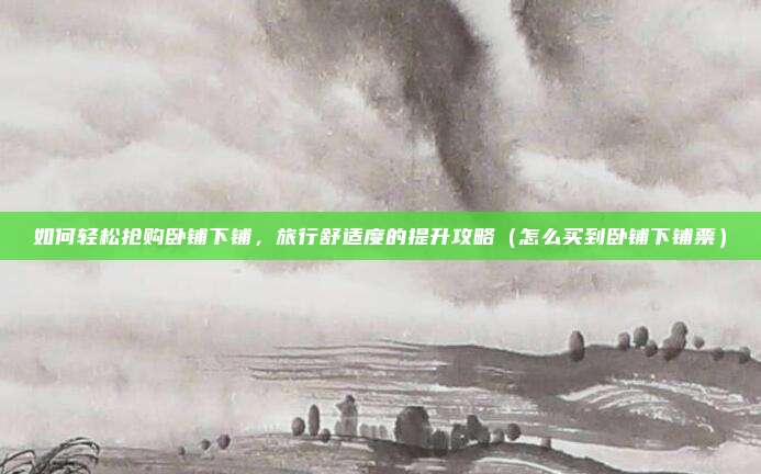 如何轻松抢购卧铺下铺,旅行舒适度的提升攻略(怎么买到卧铺下铺票)