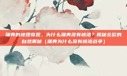 瑞典的地理奇观,为什么瑞典没有峡湾?揭秘北欧的自然奥秘(瑞典为什么没有峡湾战争)