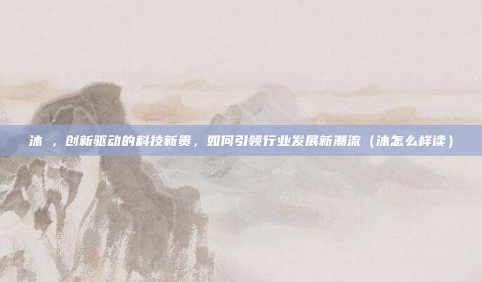 沐璟,创新驱动的科技新贵,如何引领行业发展新潮流(沐怎么样读)