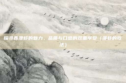 探寻西澳虾的魅力,品质与口感的双重享受(澳虾的吃法)