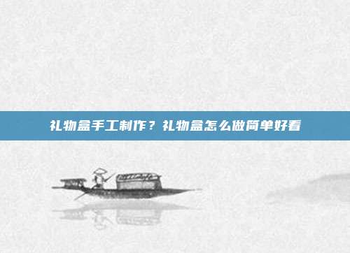 礼物盒手工制作?礼物盒怎么做简单好看
