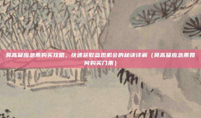莫高窟应急票购买攻略,快速获取参观机会的秘诀详解(莫高窟应急票如何购买门票)