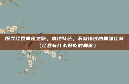 探寻泾县美食之旅,本地特色,不容错过的美味佳肴(泾县有什么好吃的美食)