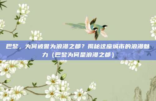 巴黎,为何被誉为浪漫之都?揭秘这座城市的浪漫魅力(巴黎为何是浪漫之都)
