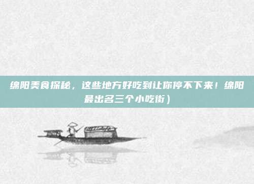 绵阳美食探秘,这些地方好吃到让你停不下来!绵阳最出名三个小吃街)