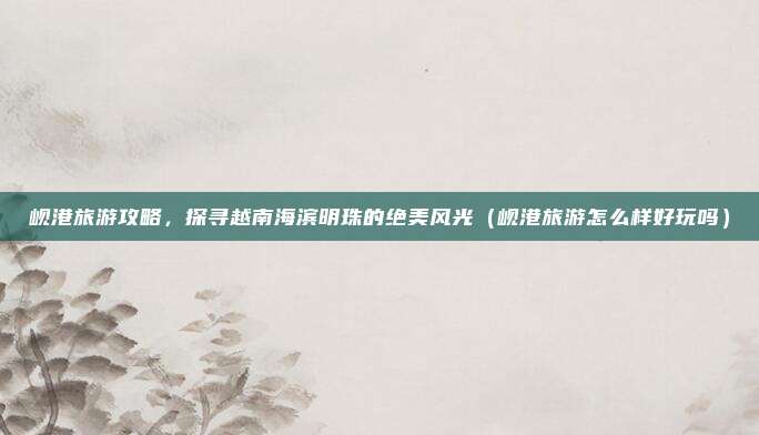 岘港旅游攻略,探寻越南海滨明珠的绝美风光(岘港旅游怎么样好玩吗)