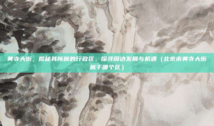 黄寺大街,揭秘其所属的行政区,探寻周边发展与机遇(北京市黄寺大街属于哪个区)
